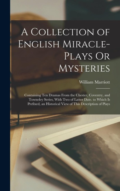 A Collection of English Miracle-Plays Or Mysteries: Containing Ten Dramas From the Chester, Coventry, and Towneley Series, With Two of Latter Date. to Which Is Prefixed, an Historical View of This Description of Plays