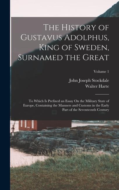 The History of Gustavus Adolphus, King of Sweden, Surnamed the Great: To Which Is Prefixed an Essay On the Military State of Europe, Containing the Manners and Customs in the Early Part of the Seventeenth Century; Volume 1