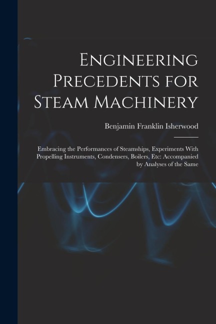 Engineering Precedents for Steam Machinery: Embracing the Performances of Steamships, Experiments With Propelling Instruments, Condensers, Boilers, Et