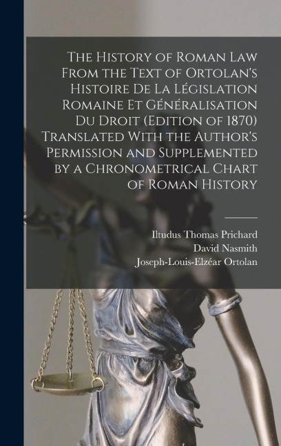 The History of Roman Law From the Text of Ortolan's Histoire De La Législation Romaine Et Généralisation Du Droit (Edition of 1870) Translated With th