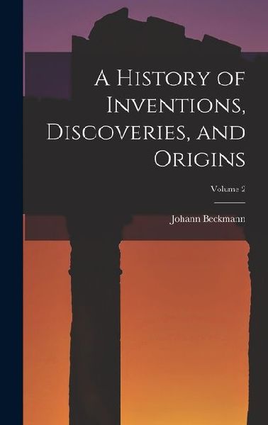 A History of Inventions, Discoveries, and Origins; Volume 2