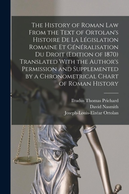 The History of Roman Law From the Text of Ortolans Histoire De La Législation Romaine Et Généralisation Du Droit (Edition of 1870) Translated With th