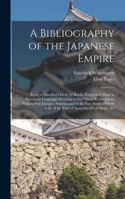 A Bibliography of the Japanese Empire: Being a Classified List of All Books, Essays and Maps in European Languages Relating to Dai Nihon (Great Japan) Published in Europe, America and in the East From 1859-93 A. D. (Vith Year of Ansei-Xxvith of Meiji), Vo