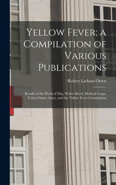 Yellow Fever; a Compilation of Various Publications: Results of the Work of Maj. Walter Reed, Medical Corps, United States Army, and the Yellow Fever