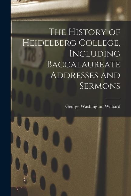 The History of Heidelberg College, Including Baccalaureate Addresses and Sermons