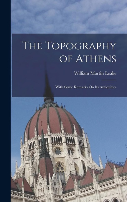 The Topography of Athens: With Some Remarks On Its Antiquities