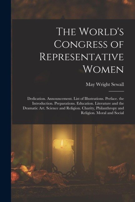 The Worlds Congress of Representative Women: Dedication. Announcement. List of Illustrations. Preface. the Introduction. Preparations. Education. Lit