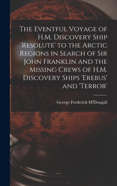 The Eventful Voyage of H.M. Discovery Ship 'resolute' to the Arctic Regions in Search of Sir John Franklin and the Missing Crews of H.M. Discovery Ships 'erebus' and 'terror'