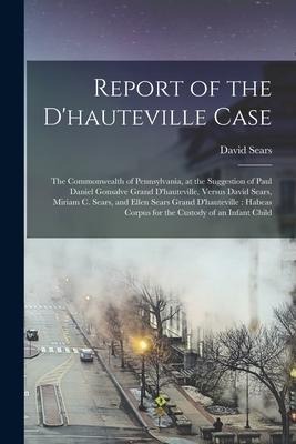 Report of the D'hauteville Case: The Commonwealth of Pennsylvania, at the Suggestion of Paul Daniel Gonsalve Grand D'hauteville, Versus David Sears, M