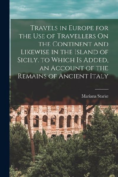Travels in Europe for the Use of Travellers On the Continent and Likewise in the Island of Sicily. to Which Is Added, an Account of the Remains of Anc