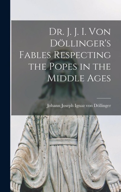 Dr. J. J. I. Von Döllingers Fables Respecting the Popes in the Middle Ages