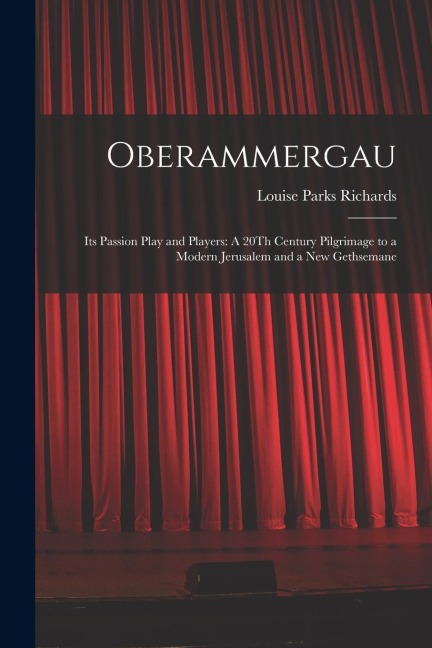 Oberammergau: Its Passion Play and Players: A 20Th Century Pilgrimage to a Modern Jerusalem and a New Gethsemane
