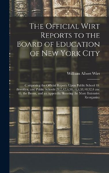 The Official Wirt Reports to the Board of Education of New York City: Comprising the Official Reports Upon Public School 89, Brooklyn, and Public Schools 28,2,42,6,50,44,5,53,40,32,4 and 45, the Bronx, and an Appendix Showing the More Extensive Reorganiza