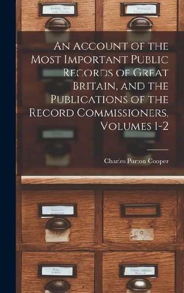 An Account of the Most Important Public Records of Great Britain, and the Publications of the Record Commissioners, Volumes 1-2