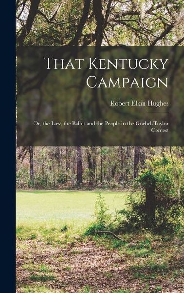 That Kentucky Campaign: Or, the Law, the Ballot and the People in the Goebel-Taylor Contest