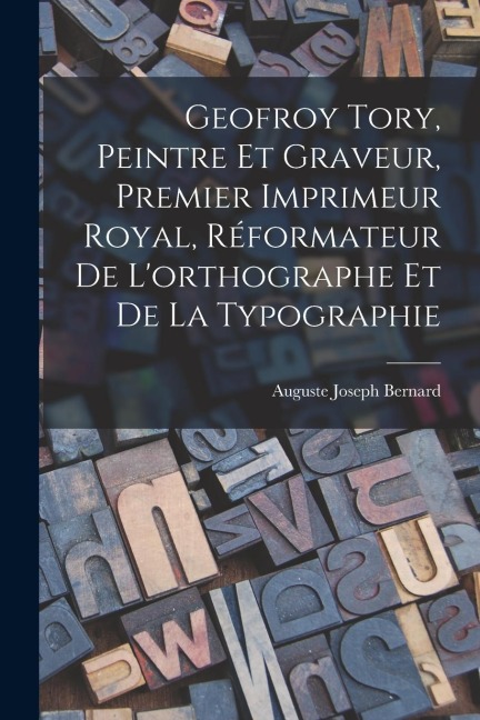 Geofroy Tory, Peintre Et Graveur, Premier Imprimeur Royal, Réformateur De Lorthographe Et De La Typographie