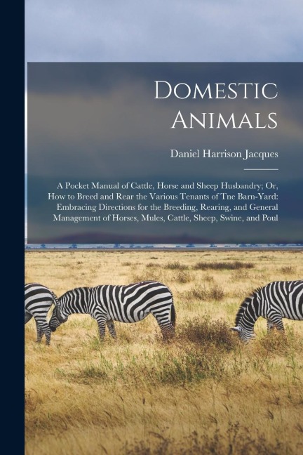 Domestic Animals: A Pocket Manual of Cattle, Horse and Sheep Husbandry; Or, How to Breed and Rear the Various Tenants of Tne Barn-Yard: