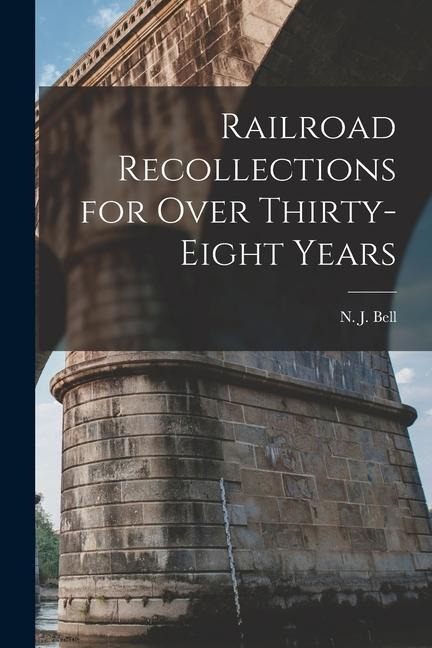Railroad Recollections for Over Thirty-Eight Years