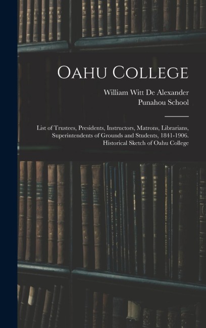 Oahu College: List of Trustees, Presidents, Instructors, Matrons, Librarians, Superintendents of Grounds and Students, 1841-1906. Hi