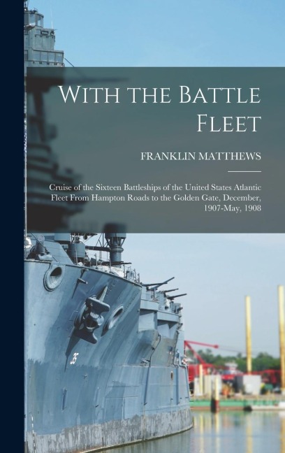 With the Battle Fleet: Cruise of the Sixteen Battleships of the United States Atlantic Fleet From Hampton Roads to the Golden Gate, December, 1907-May, 1908