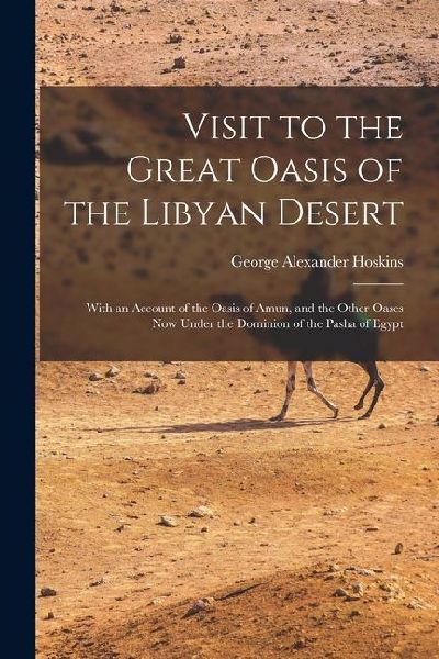 Visit to the Great Oasis of the Libyan Desert: With an Account of the Oasis of Amun, and the Other Oases Now Under the Dominion of the Pasha of Egypt