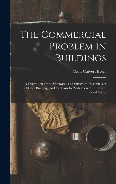 The Commercial Problem in Buildings: A Discussion of the Economic and Structural Essentials of Profitable Building, and the Basis for Valuation of Improved Real Estate