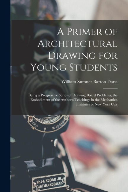 A Primer of Architectural Drawing for Young Students: Being a Progressive Series of Drawing Board Problems, the Embodiment of the Author's Teachings i