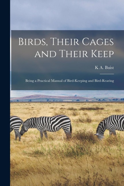 Birds, Their Cages and Their Keep: Being a Practical Manual of Bird-Keeping and Bird-Rearing