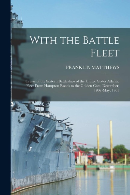 With the Battle Fleet: Cruise of the Sixteen Battleships of the United States Atlantic Fleet From Hampton Roads to the Golden Gate, December,