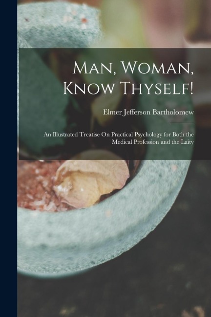 Man, Woman, Know Thyself!: An Illustrated Treatise On Practical Psychology for Both the Medical Profession and the Laity