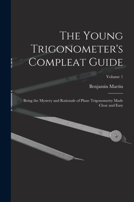The Young Trigonometers Compleat Guide: Being the Mystery and Rationale of Plane Trigonometry Made Clear and Easy; Volume 1