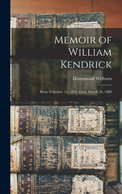 Memoir of William Kendrick: Born, February 11, 1810; Died, March 16, 1880