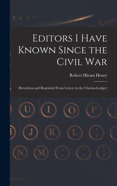 Editors I Have Known Since the Civil War: (Rewritten and Reprinted From Letters in the Clarion-Ledger)