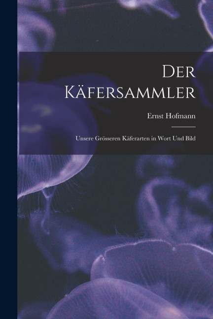 Der Käfersammler: Unsere Grösseren Käferarten in Wort Und Bild