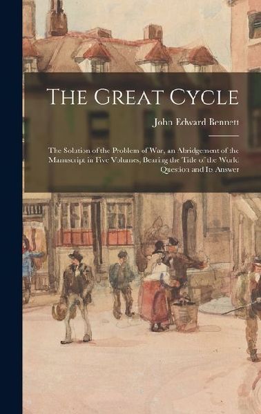 The Great Cycle: The Solution of the Problem of War, an Abridgement of the Manuscript in Five Volumes, Bearing the Title of the World Q