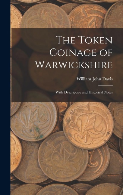 The Token Coinage of Warwickshire: With Descriptive and Historical Notes