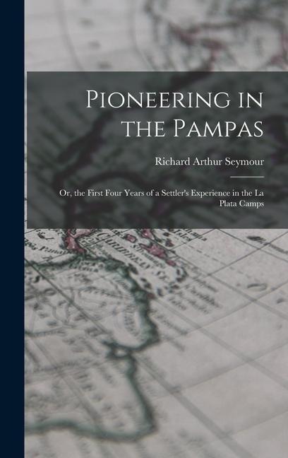 Pioneering in the Pampas: Or, the First Four Years of a Settlers Experience in the La Plata Camps