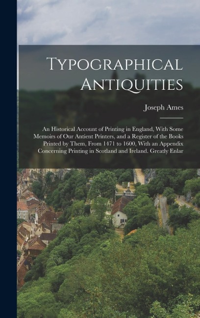 Typographical Antiquities: An Historical Account of Printing in England, With Some Memoirs of Our Antient Printers, and a Register of the Books P