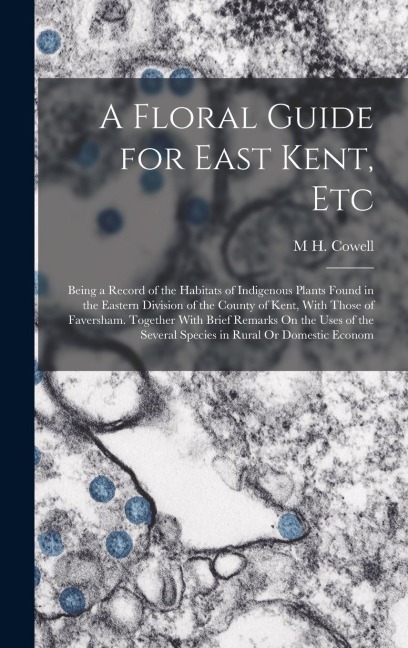 A Floral Guide for East Kent, Etc: Being a Record of the Habitats of Indigenous Plants Found in the Eastern Division of the County of Kent, With Those