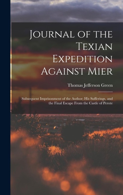 Journal of the Texian Expedition Against Mier: Subsequent Imprisonment of the Author; His Sufferings, and the Final Escape From the Castle of Perote