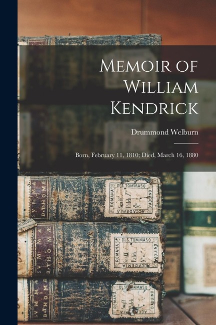 Memoir of William Kendrick: Born, February 11, 1810; Died, March 16, 1880