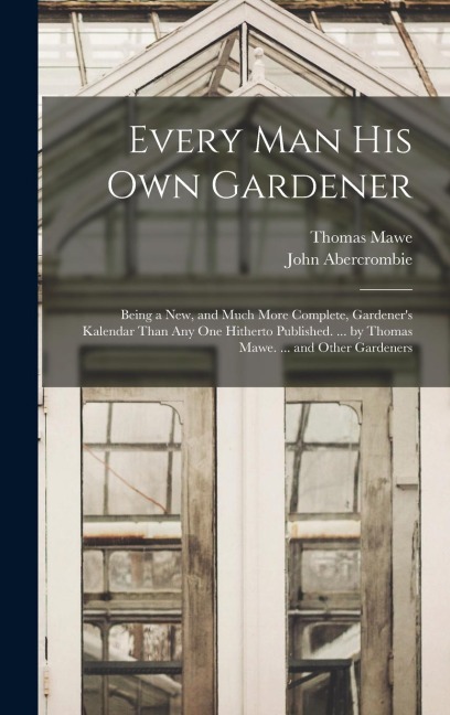 Every Man His Own Gardener: Being a New, and Much More Complete, Gardeners Kalendar Than Any One Hitherto Published. ... by Thomas Mawe. ... and Other Gardeners