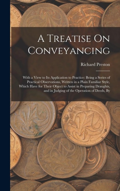 A Treatise On Conveyancing: With a View to Its Application to Practice: Being a Series of Practical Observations, Written in a Plain Familiar Styl