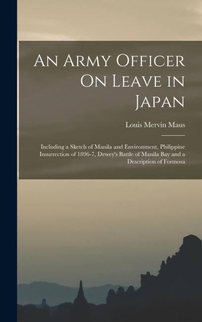 An Army Officer On Leave in Japan: Including a Sketch of Manila and Environment, Philippine Insurrection of 1896-7, Dewey's Battle of Manila Bay and a Description of Formosa