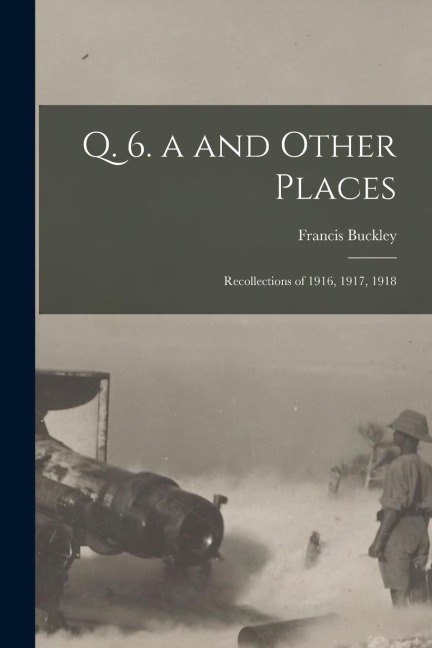 Q. 6. a and Other Places: Recollections of 1916, 1917, 1918