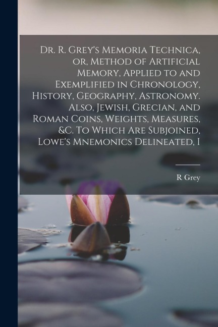 Dr. R. Grey's Memoria Technica, or, Method of Artificial Memory, Applied to and Exemplified in Chronology, History, Geography, Astronomy. Also, Jewish