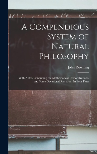A Compendious System of Natural Philosophy: With Notes, Containing the Mathematical Demonstrations, and Some Occasional Remarks: In Four Parts
