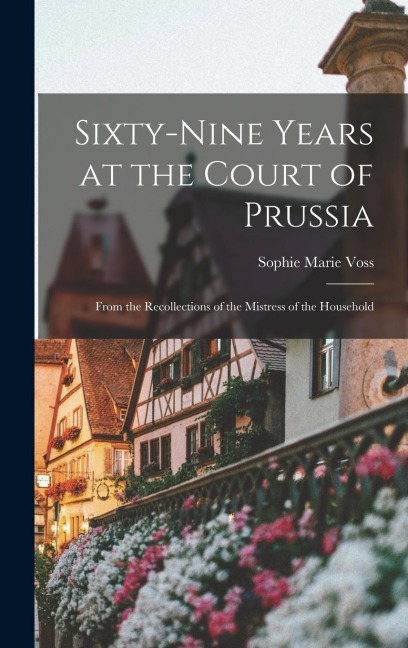 Sixty-Nine Years at the Court of Prussia: From the Recollections of the Mistress of the Household
