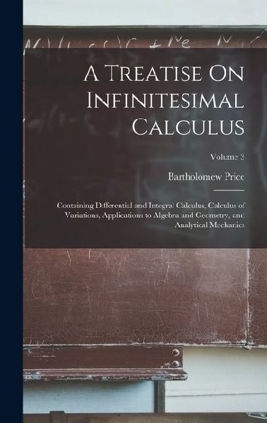 A Treatise On Infinitesimal Calculus: Containing Differential and Integral Calculus, Calculus of Variations, Applications to Algebra and Geometry, and