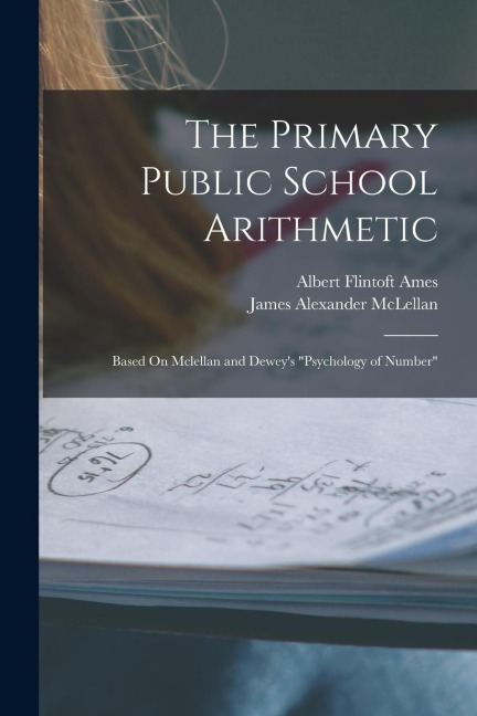 The Primary Public School Arithmetic: Based On Mclellan and Deweys Psychology of Number